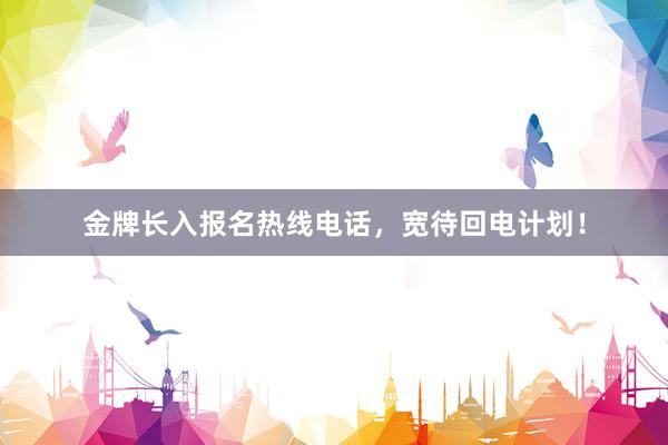 金牌长入报名热线电话，宽待回电计划！
