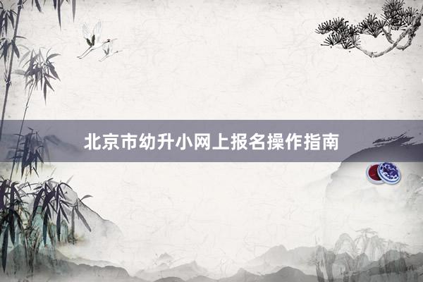 北京市幼升小网上报名操作指南