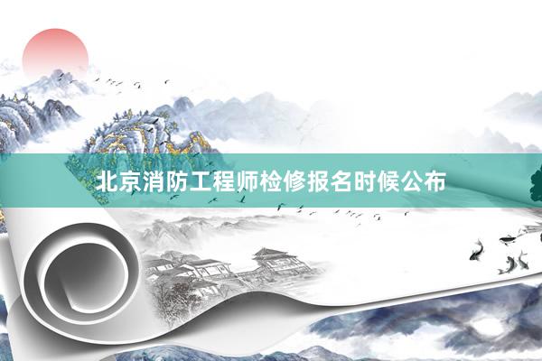 北京消防工程师检修报名时候公布