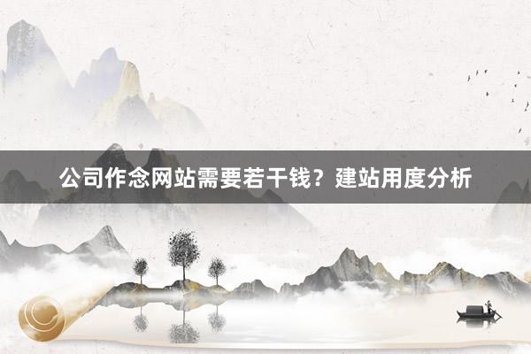公司作念网站需要若干钱？建站用度分析