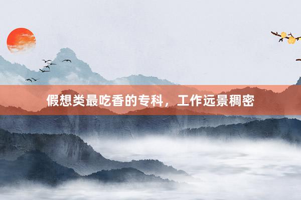 假想类最吃香的专科，工作远景稠密