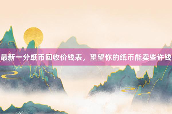 最新一分纸币回收价钱表，望望你的纸币能卖些许钱