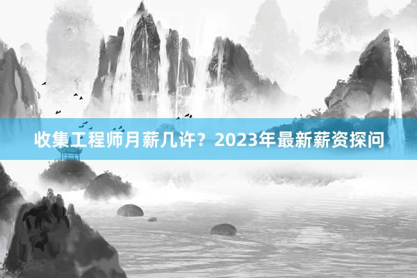 收集工程师月薪几许？2023年最新薪资探问