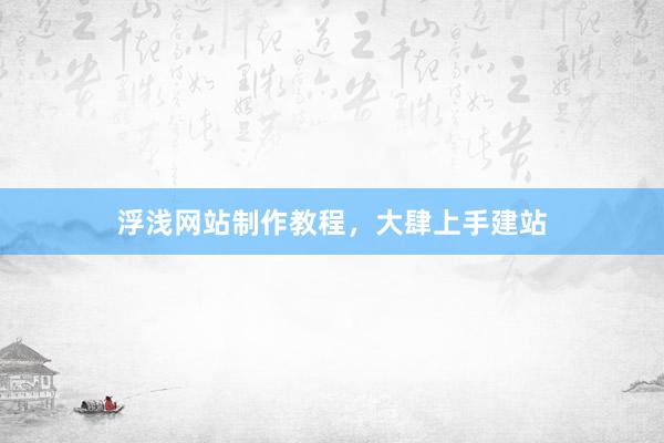 浮浅网站制作教程，大肆上手建站
