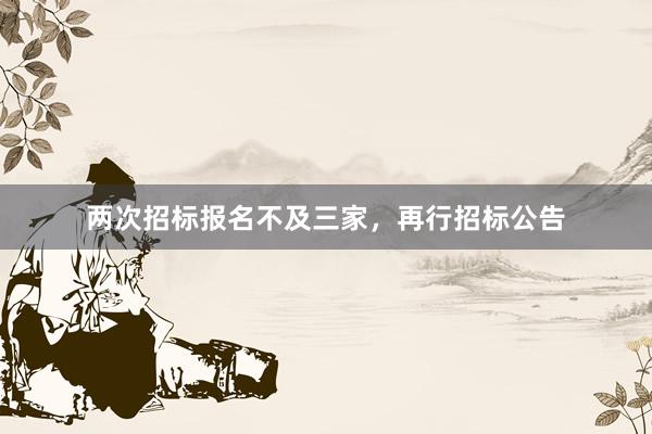两次招标报名不及三家，再行招标公告