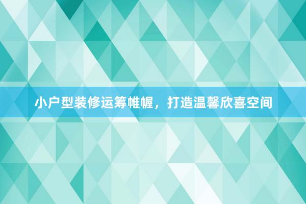 小户型装修运筹帷幄，打造温馨欣喜空间