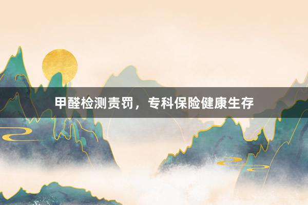 甲醛检测责罚，专科保险健康生存