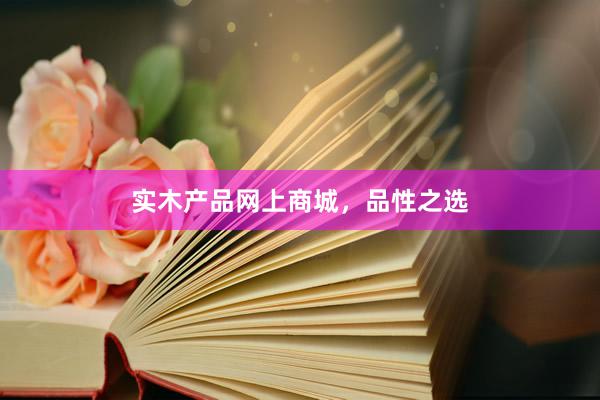 实木产品网上商城，品性之选
