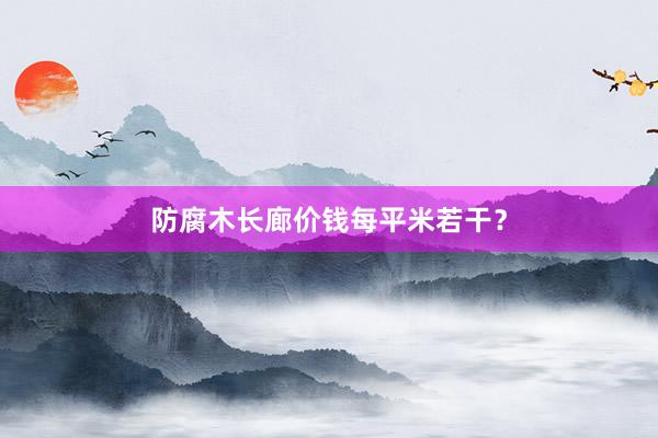 防腐木长廊价钱每平米若干？