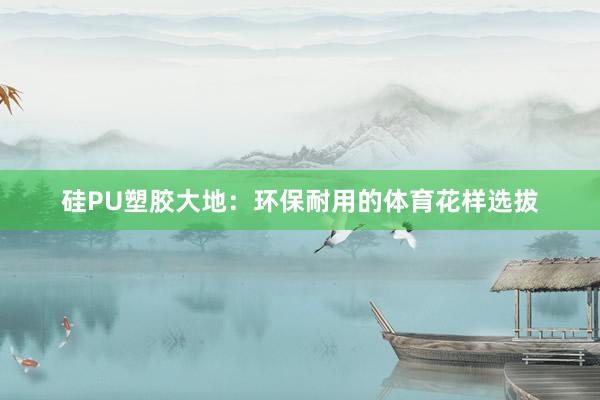 硅PU塑胶大地：环保耐用的体育花样选拔