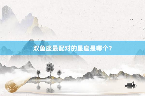 双鱼座最配对的星座是哪个？