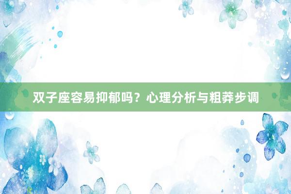 双子座容易抑郁吗？心理分析与粗莽步调