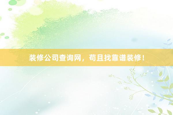 装修公司查询网，苟且找靠谱装修！