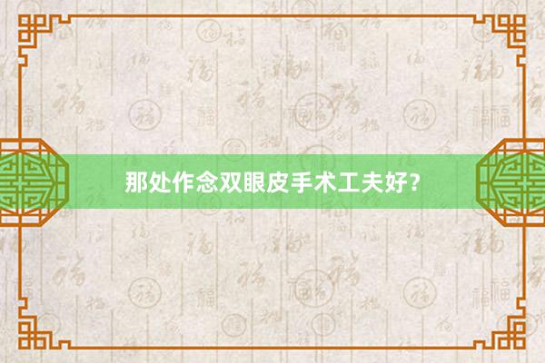 那处作念双眼皮手术工夫好？