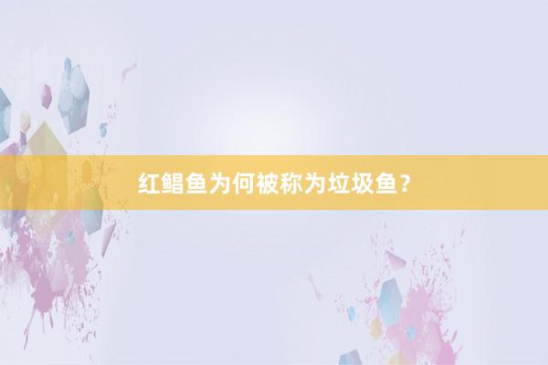 红鲳鱼为何被称为垃圾鱼？