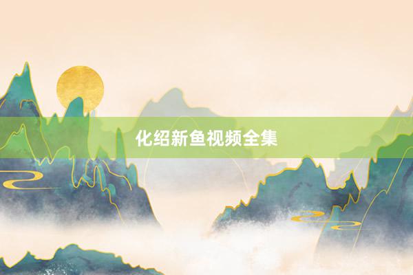 化绍新鱼视频全集
