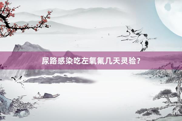 尿路感染吃左氧氟几天灵验？